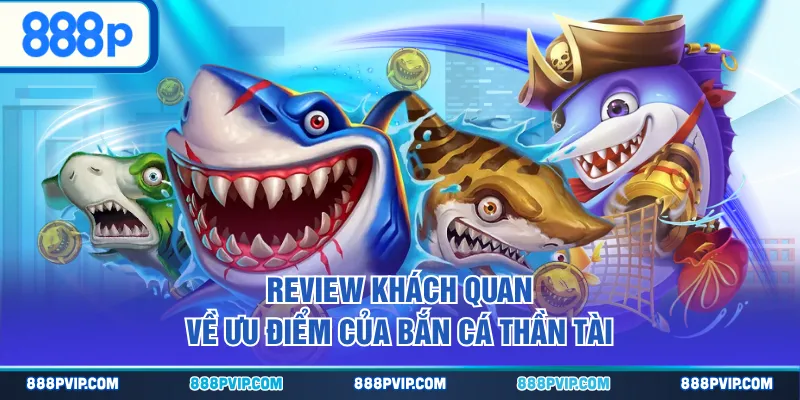 Review khách quan về ưu điểm của Bắn Cá Thần Tài